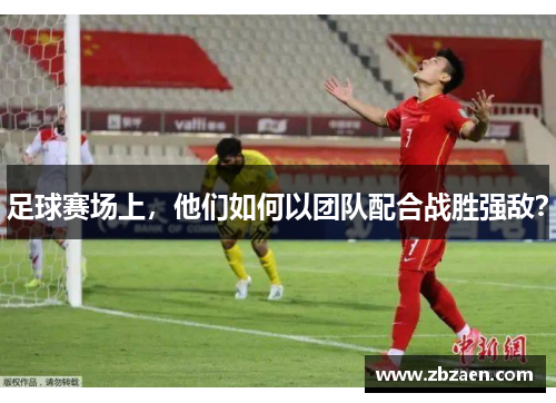 足球赛场上，他们如何以团队配合战胜强敌？