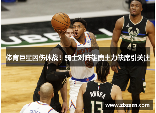 体育巨星因伤休战！骑士对阵雄鹿主力缺席引关注